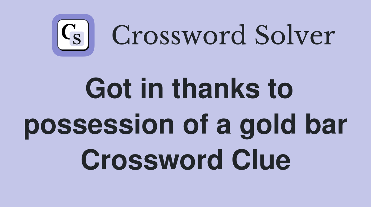 Got in thanks to possession of a gold bar Crossword Clue