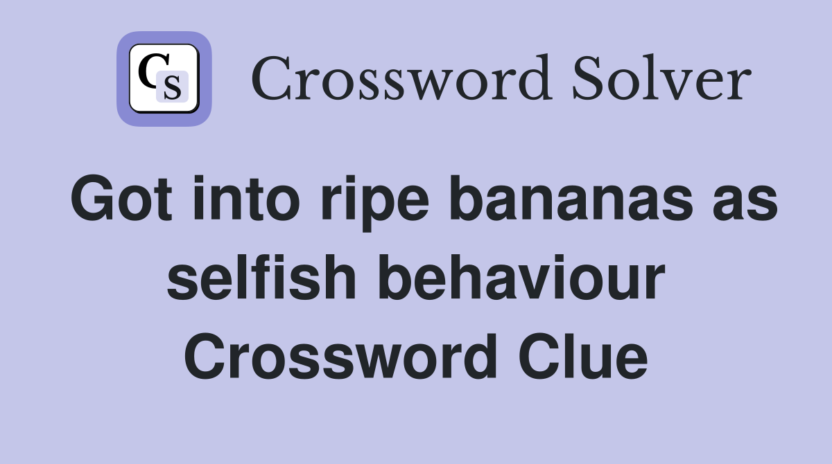 Got into ripe bananas as selfish behaviour Crossword Clue