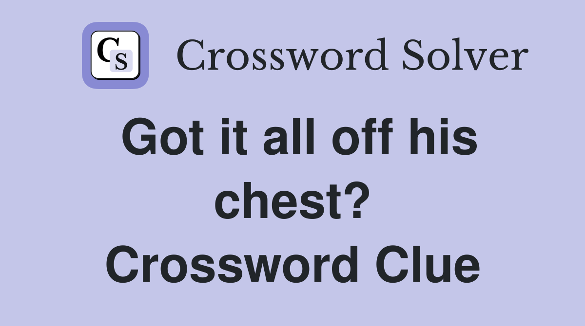 Got it all off his chest? Crossword Clue