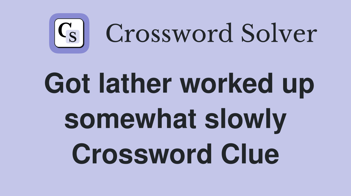 Got lather worked up somewhat slowly Crossword Clue