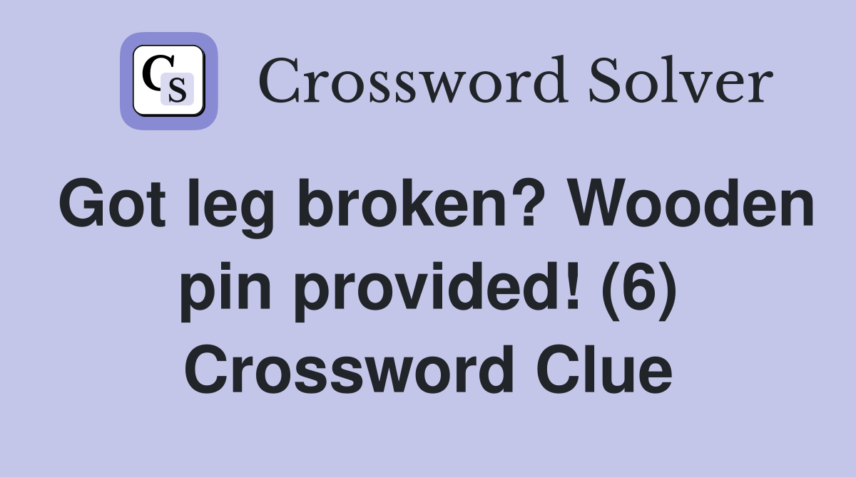 Got leg broken? Wooden pin provided! (6) Crossword Clue