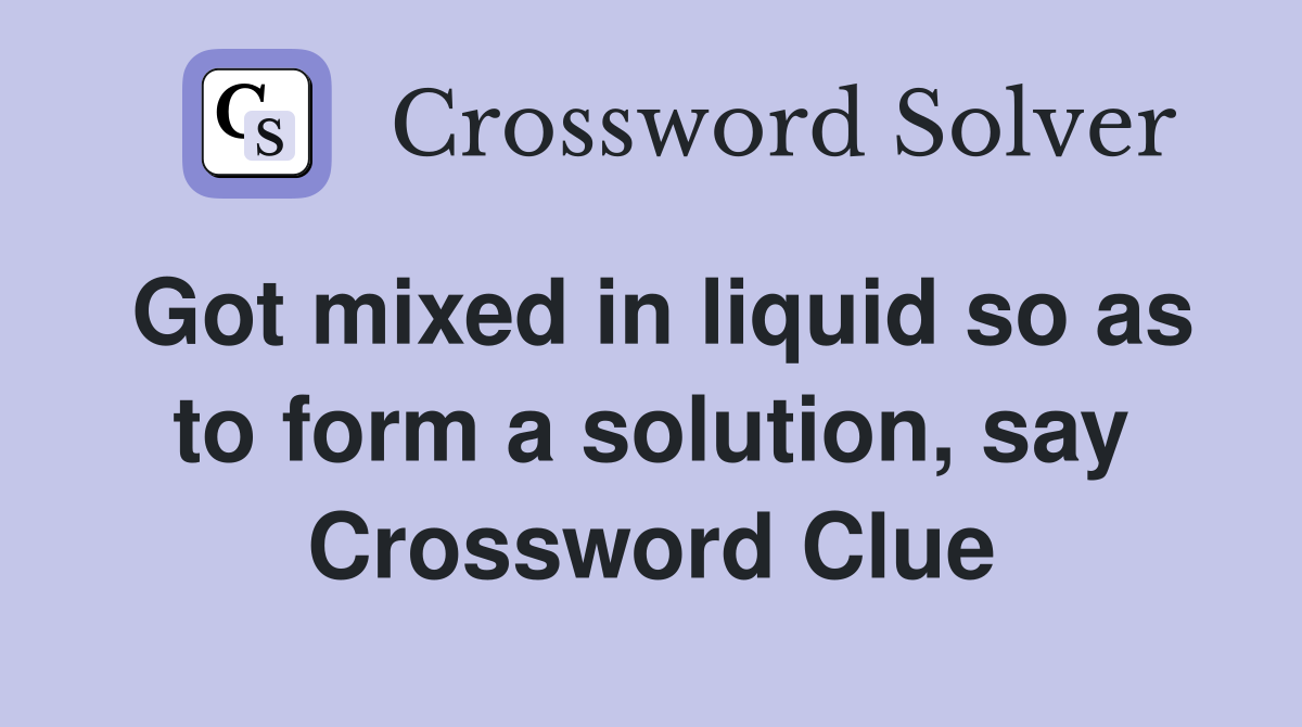 Got mixed in liquid so as to form a solution, say Crossword Clue