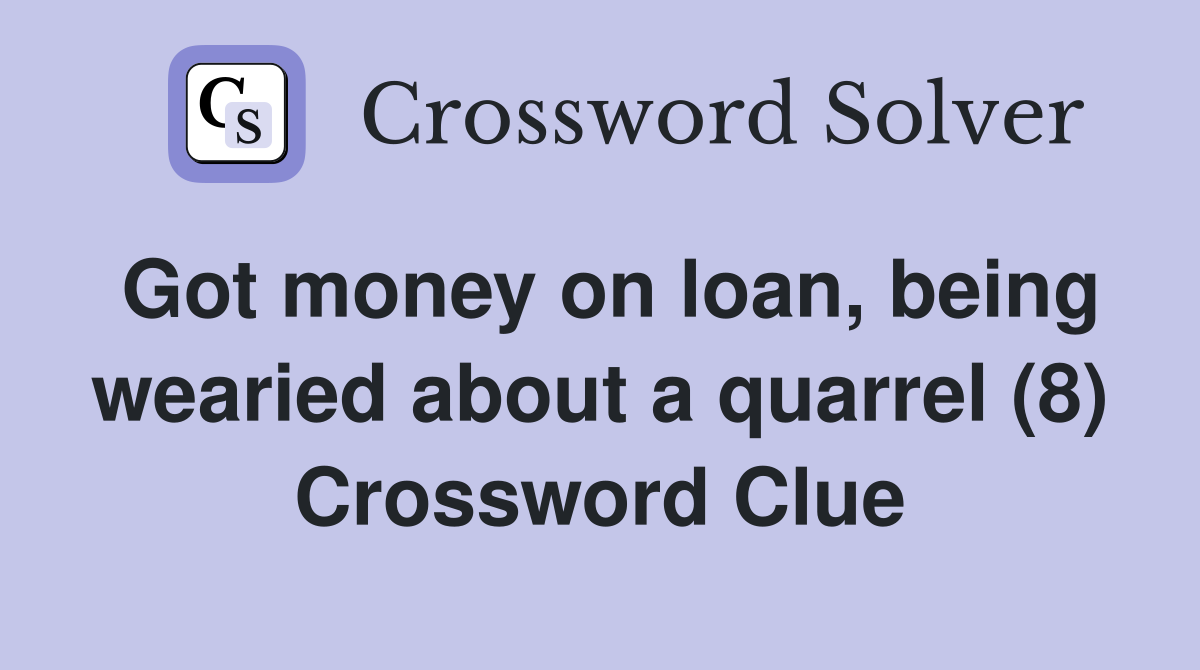 Got money on loan, being wearied about a quarrel (8) Crossword Clue
