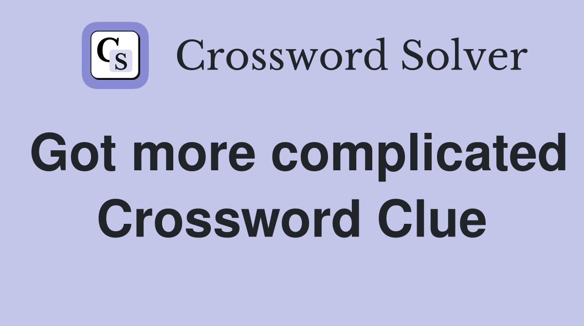 Got more complicated Crossword Clue