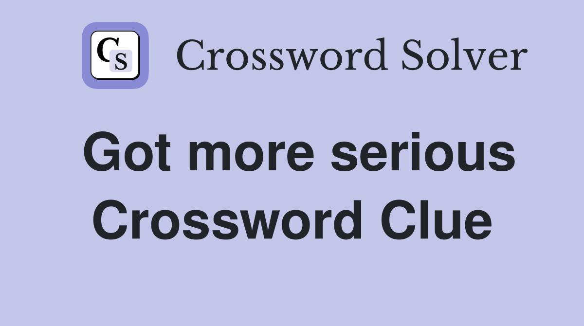 Got more serious Crossword Clue