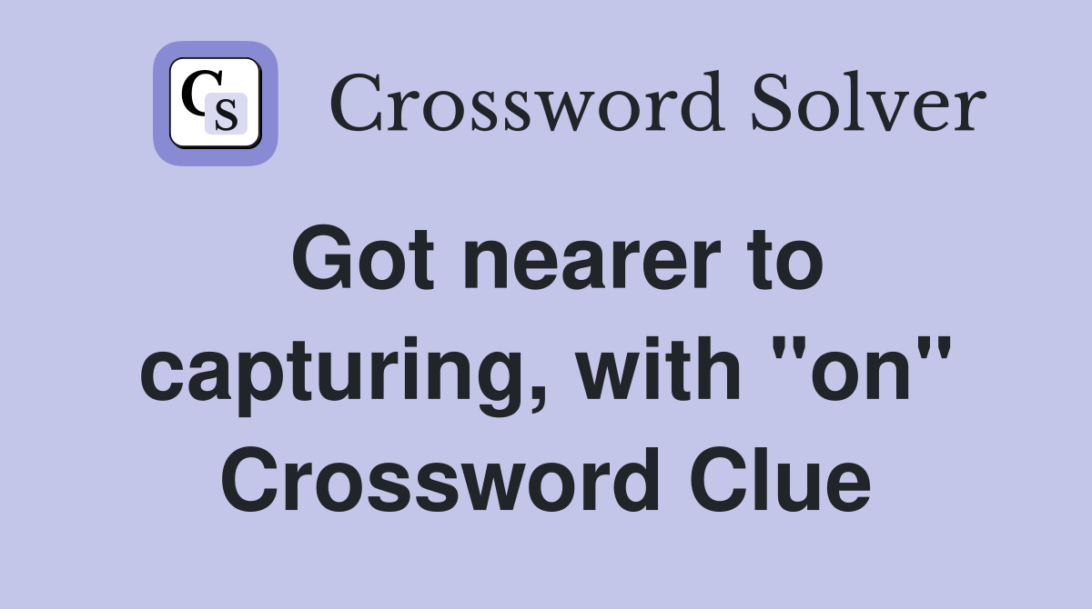 Got nearer to capturing, with "on" Crossword Clue