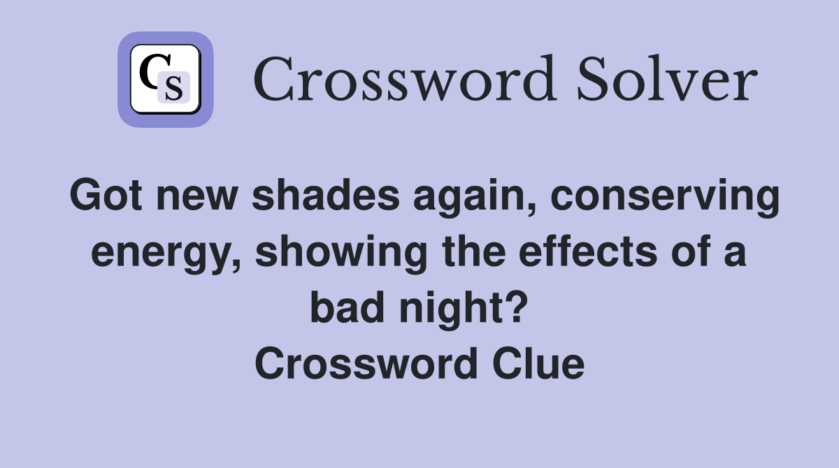 Got new shades again, conserving energy, showing the effects of a bad night? Crossword Clue