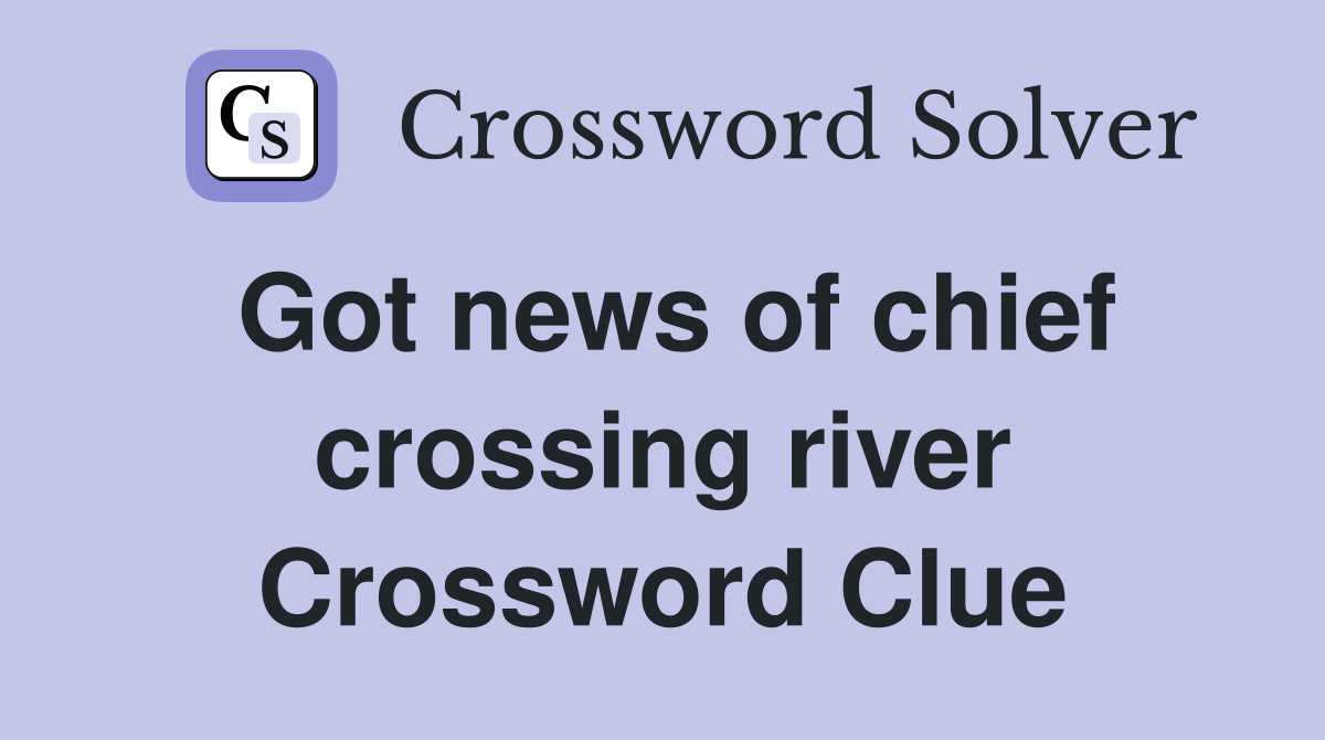 Got news of chief crossing river Crossword Clue