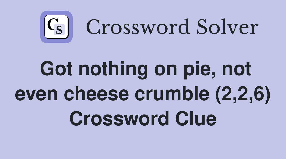 Got nothing on pie, not even cheese crumble (2,2,6) Crossword Clue
