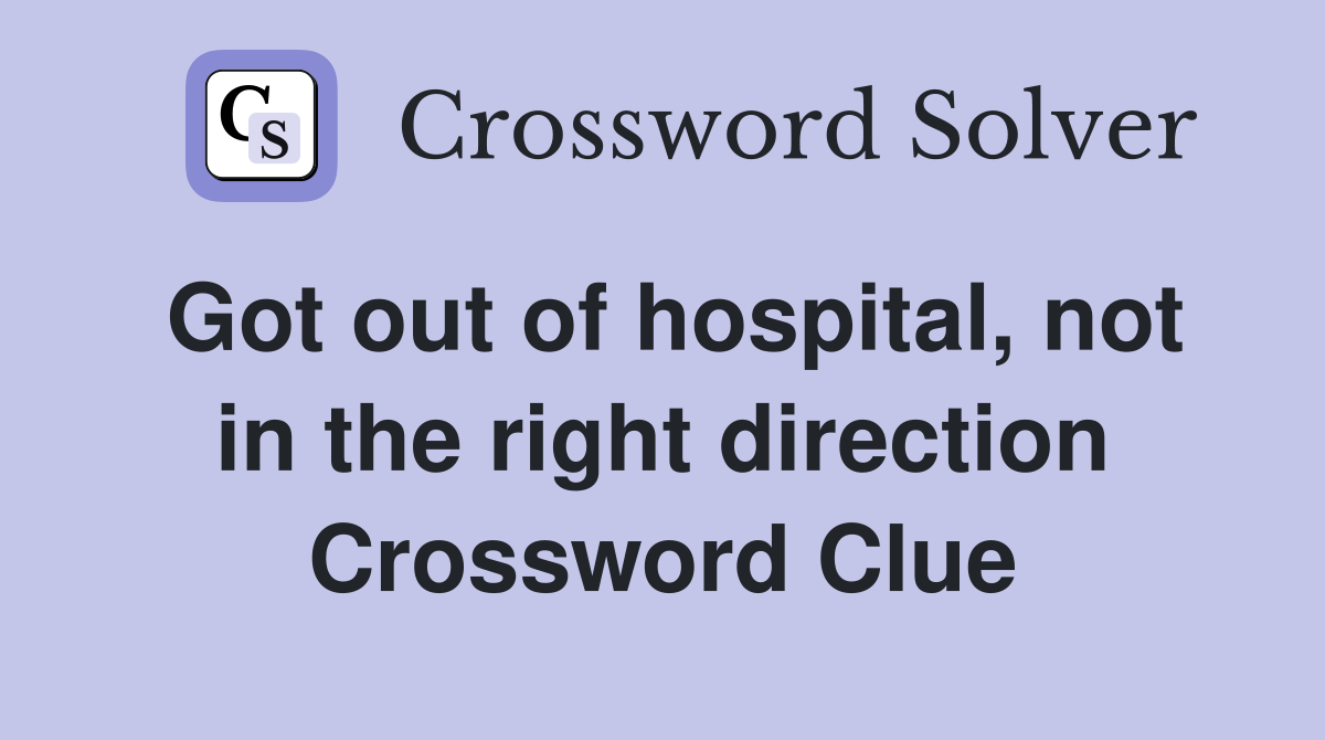 Got out of hospital, not in the right direction Crossword Clue