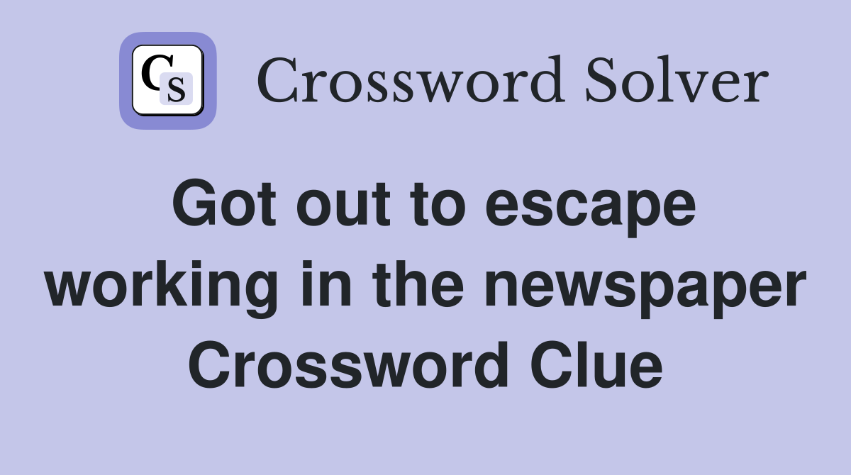 Got out to escape working in the newspaper Crossword Clue