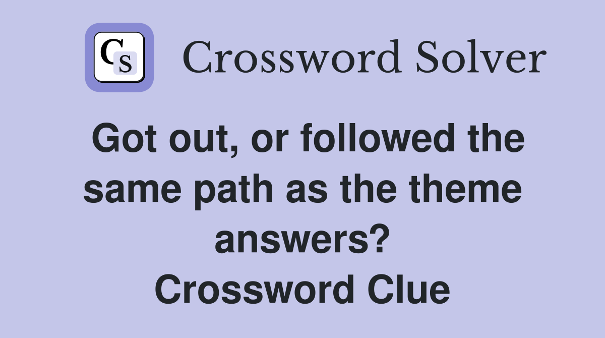 Got out, or followed the same path as the theme answers? Crossword Clue