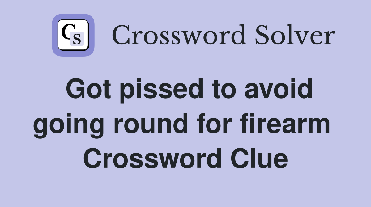 Got pissed to avoid going round for firearm  Crossword Clue