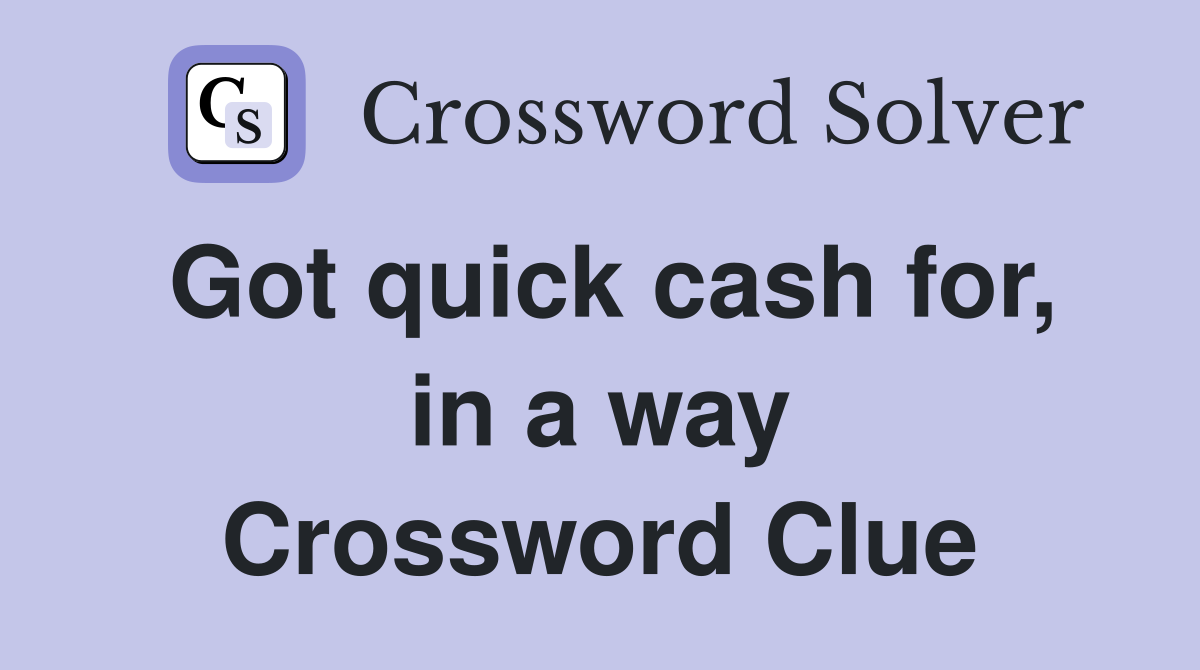 Got quick cash for, in a way Crossword Clue
