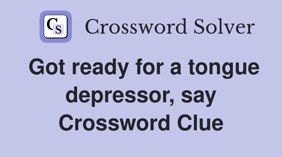 Got ready for a tongue depressor, say Crossword Clue