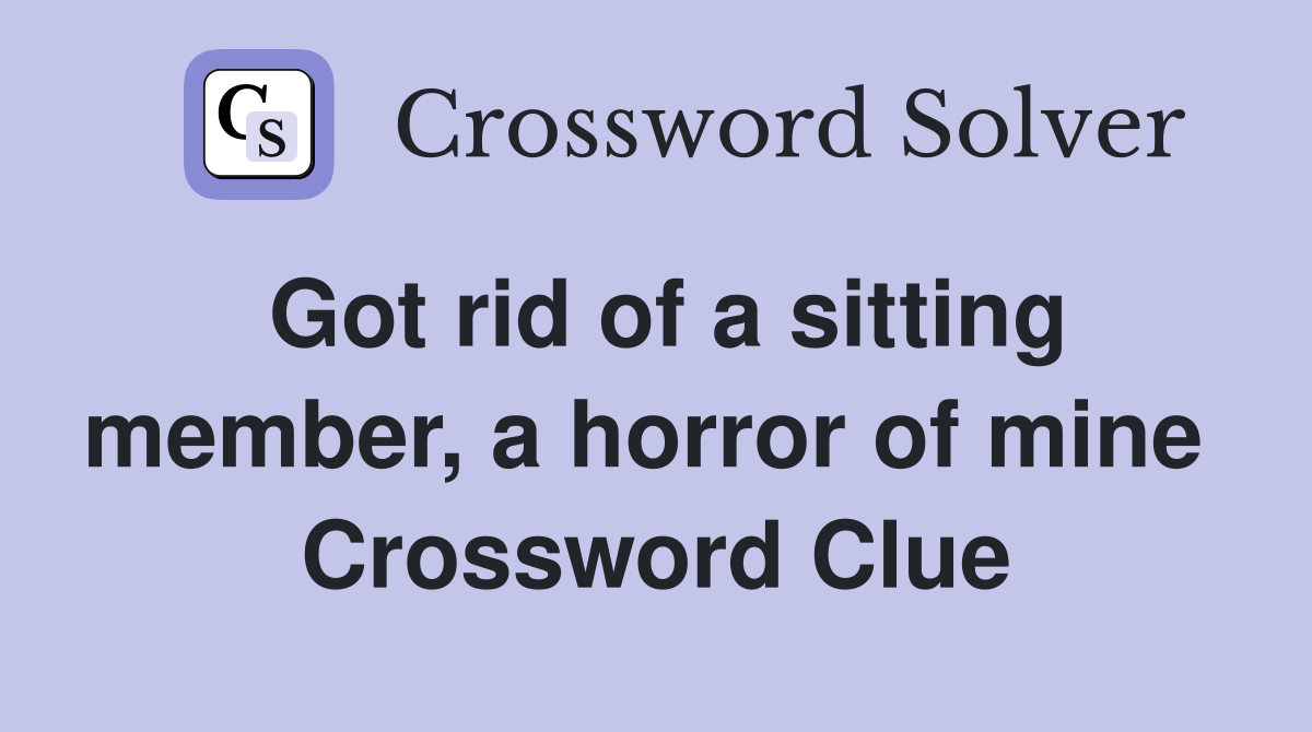Got rid of a sitting member, a horror of mine  Crossword Clue