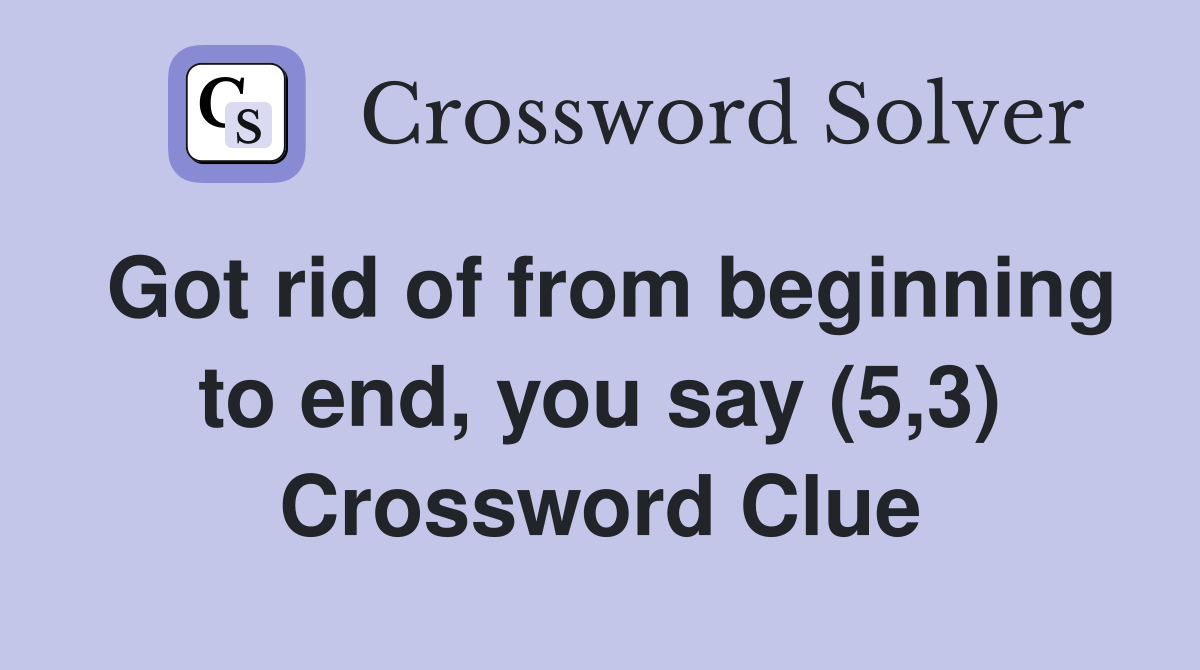 Got rid of from beginning to end, you say (5,3) Crossword Clue