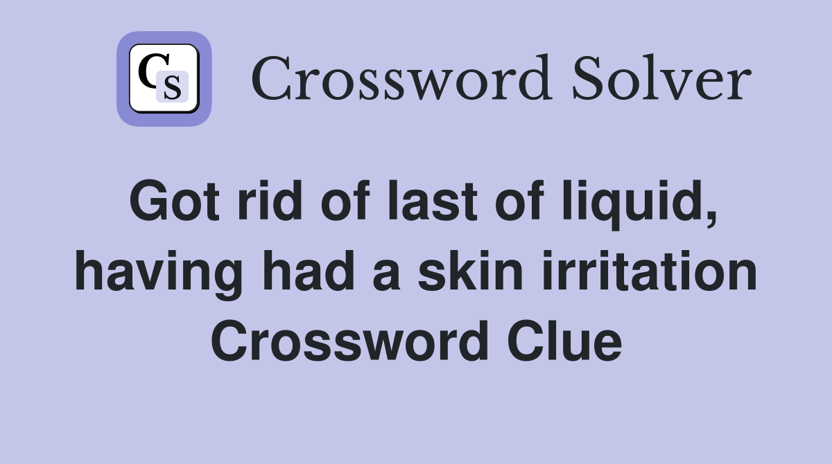 Got rid of last of liquid, having had a skin irritation Crossword Clue