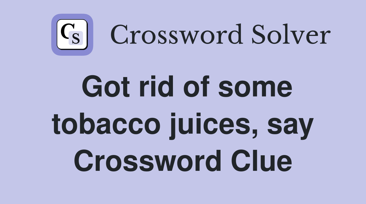 Got rid of some tobacco juices, say Crossword Clue