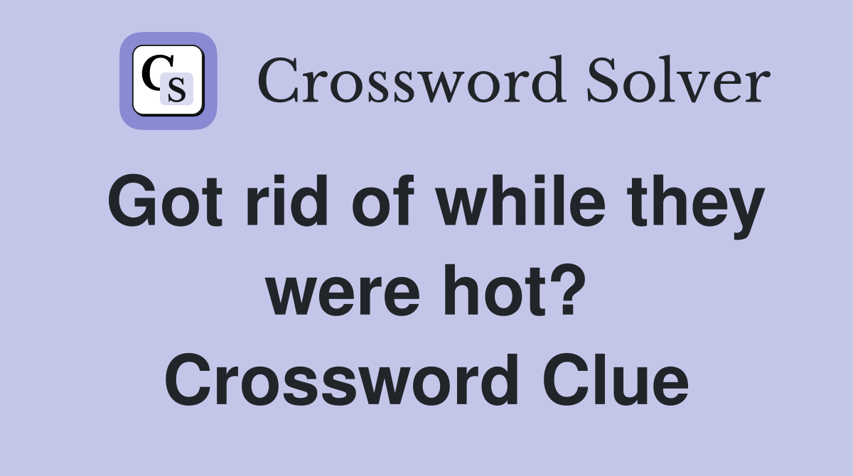 Got rid of while they were hot? Crossword Clue
