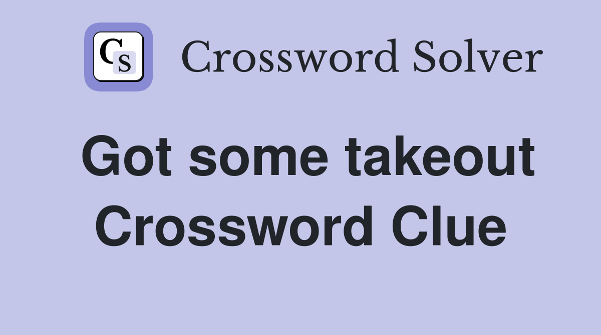 Got some takeout Crossword Clue