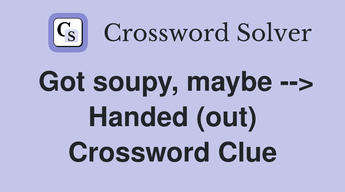 Got soupy, maybe --> Handed (out) Crossword Clue