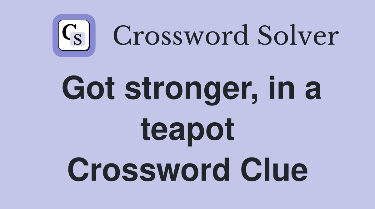 Got stronger, in a teapot Crossword Clue