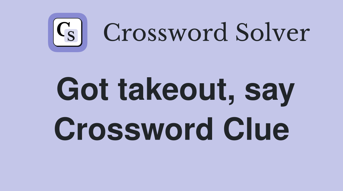 Got takeout, say Crossword Clue