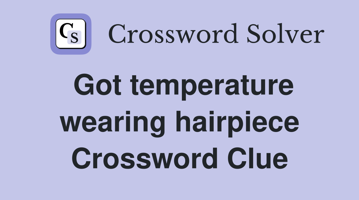 Got temperature wearing hairpiece Crossword Clue