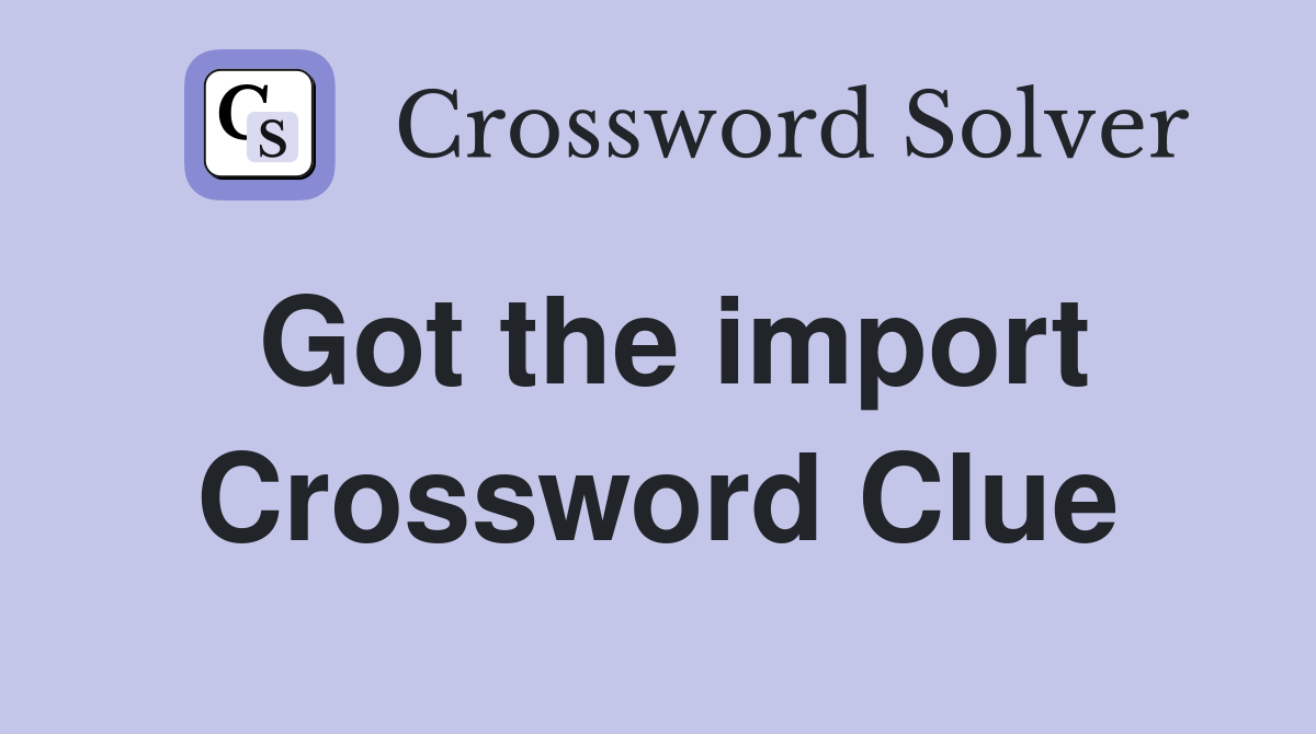 Got the import Crossword Clue