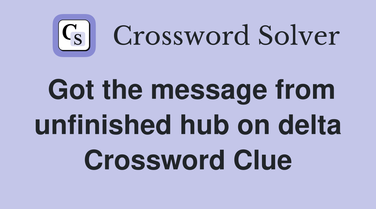 Got the message from unfinished hub on delta Crossword Clue