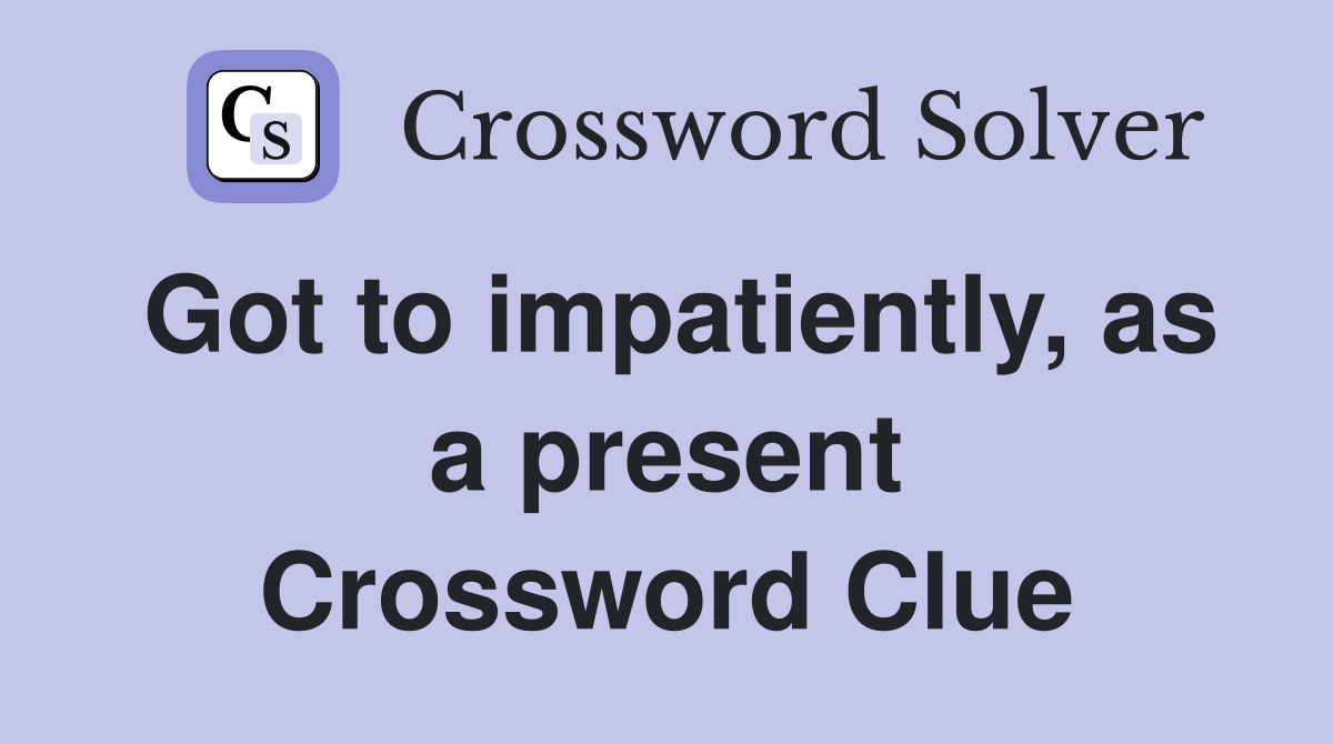 Got to impatiently, as a present Crossword Clue