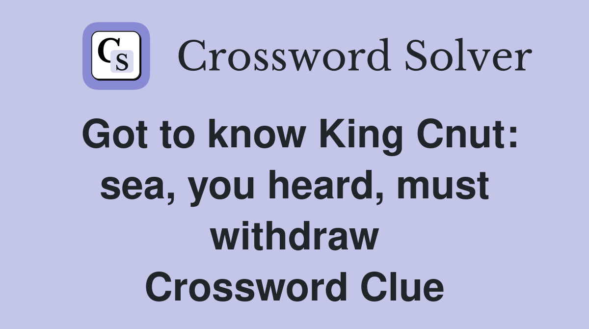 Got to know King Cnut: sea, you heard, must withdraw Crossword Clue