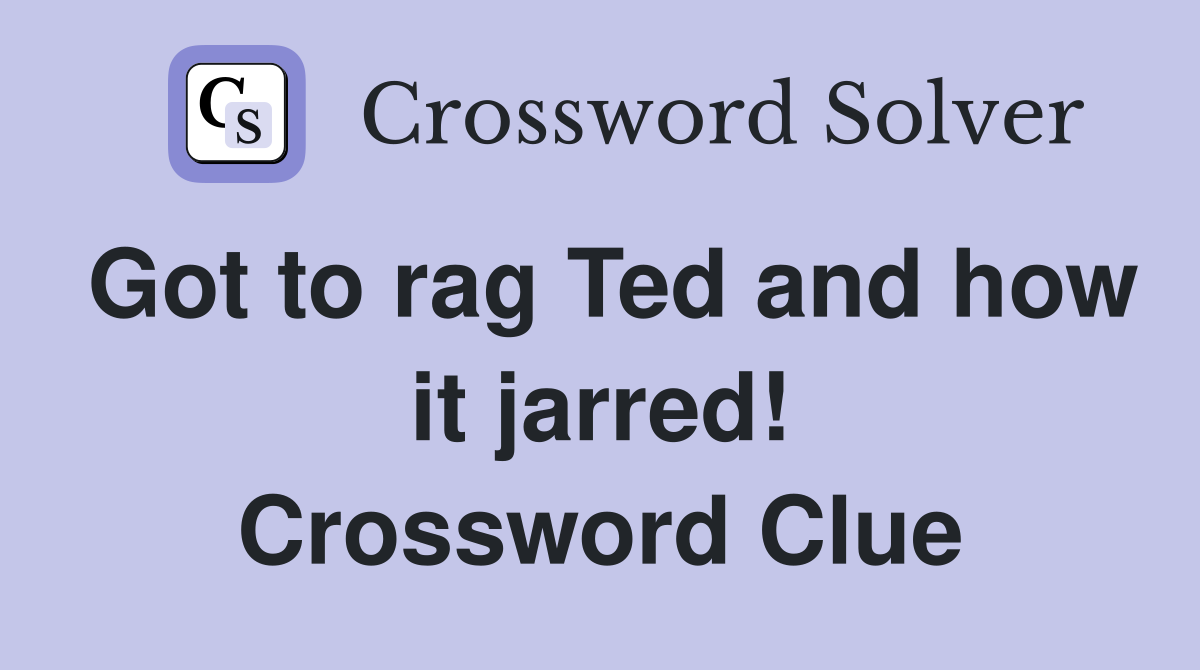 Got to rag Ted and how it jarred! Crossword Clue