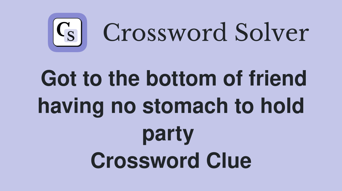 Got to the bottom of friend having no stomach to hold party  Crossword Clue