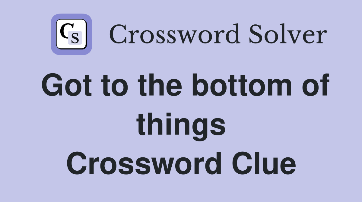 Got to the bottom of things Crossword Clue