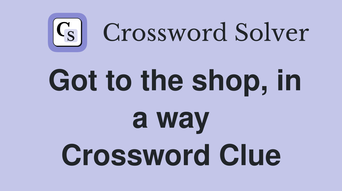 Got to the shop, in a way Crossword Clue