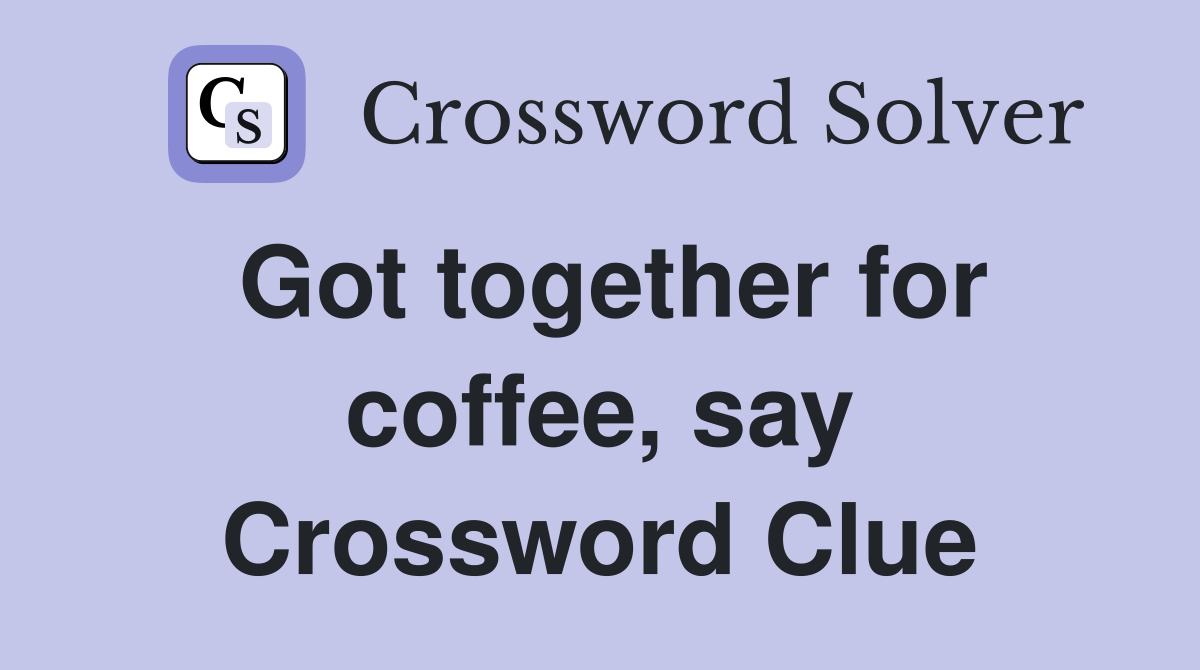 Got together for coffee, say Crossword Clue
