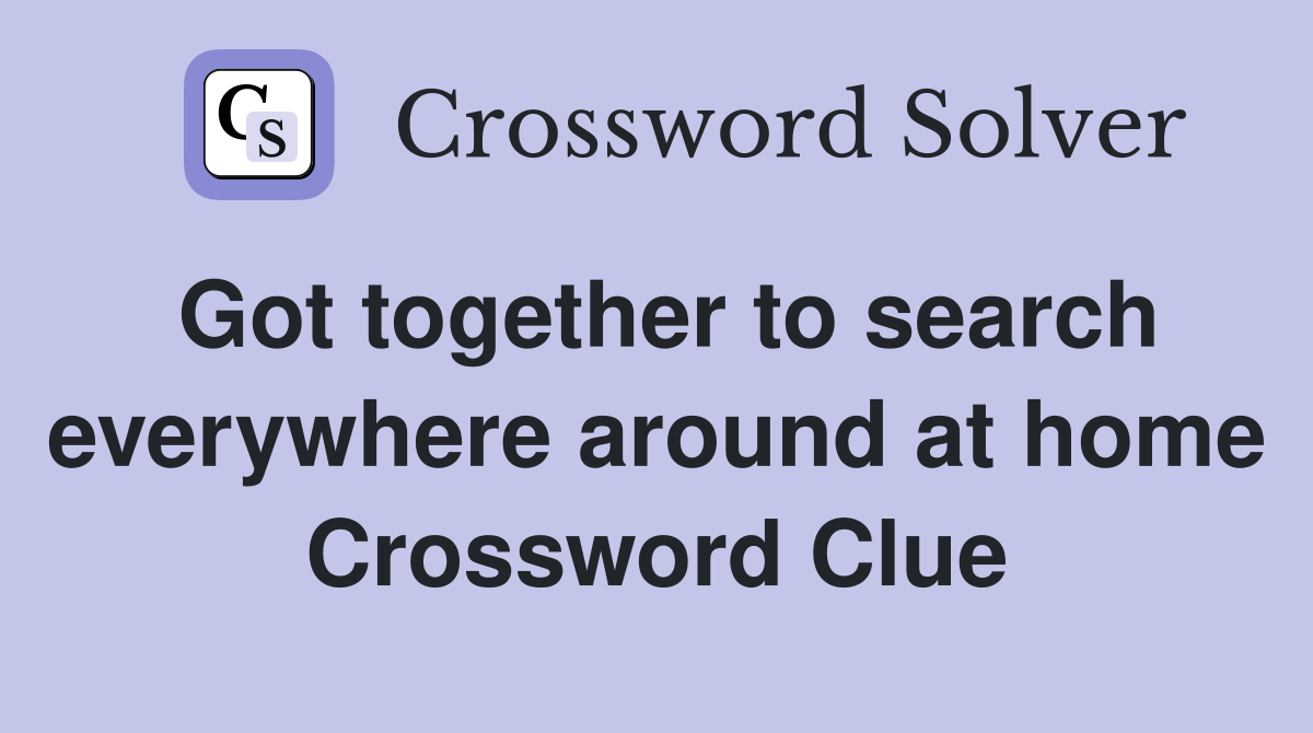 Got together to search everywhere around at home Crossword Clue