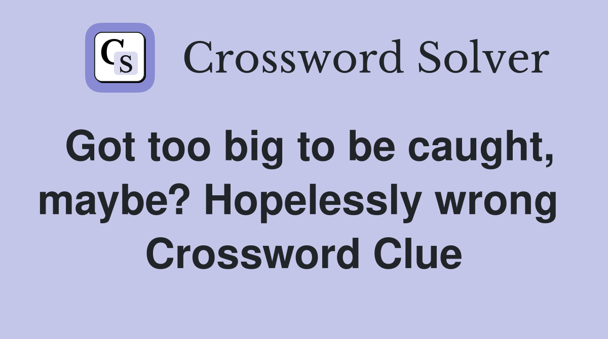 Got too big to be caught, maybe? Hopelessly wrong  Crossword Clue