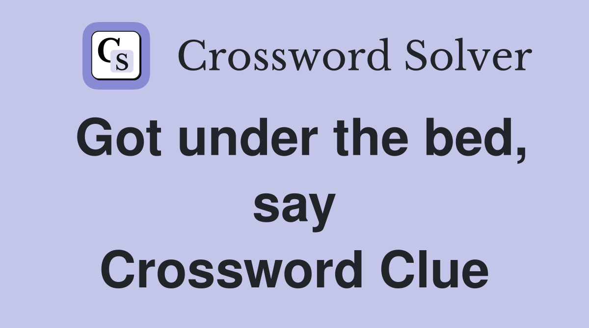Got under the bed, say Crossword Clue