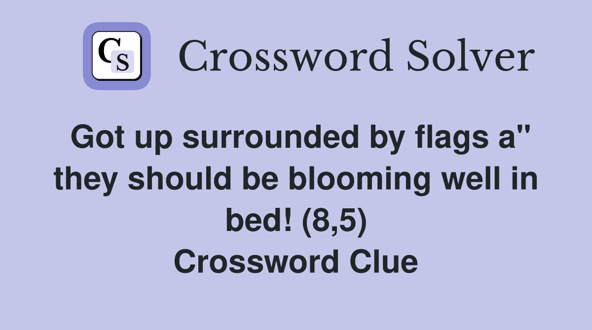 Got up surrounded by flags a" they should be blooming well in bed! (8,5) Crossword Clue