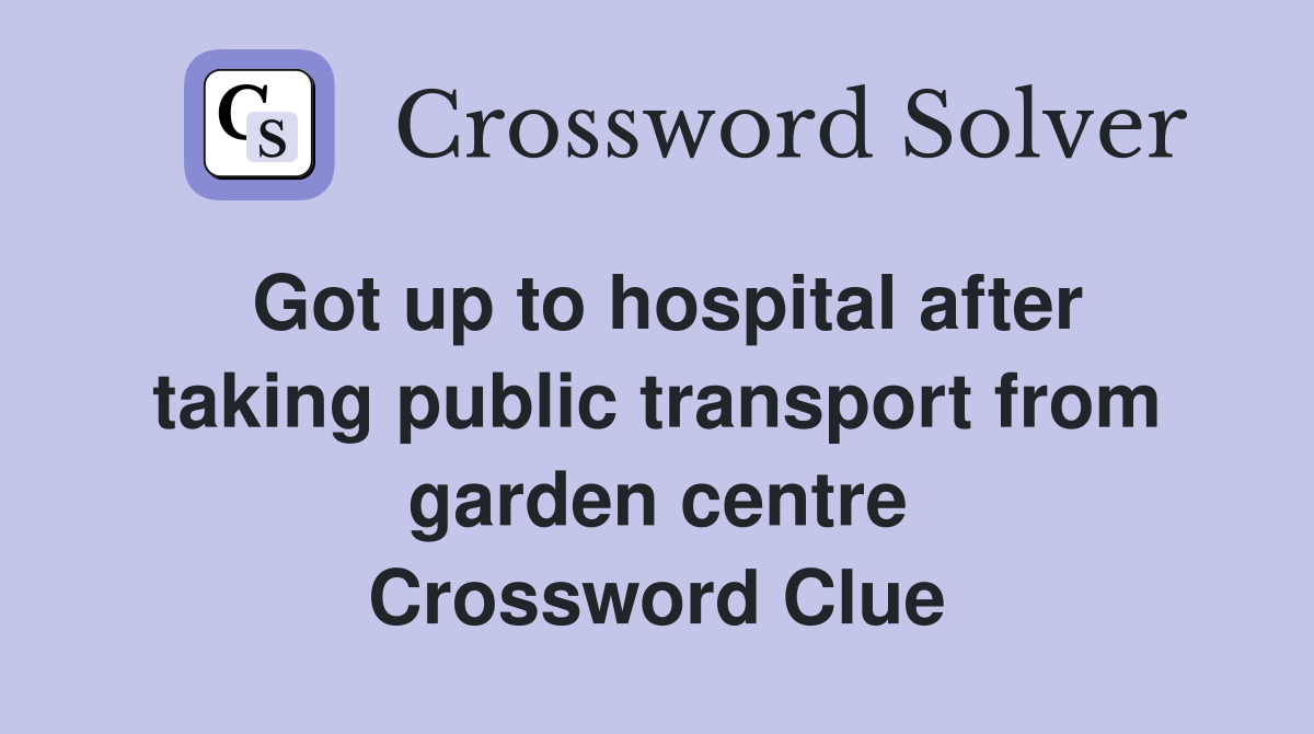 Got up to hospital after taking public transport from garden centre Crossword Clue