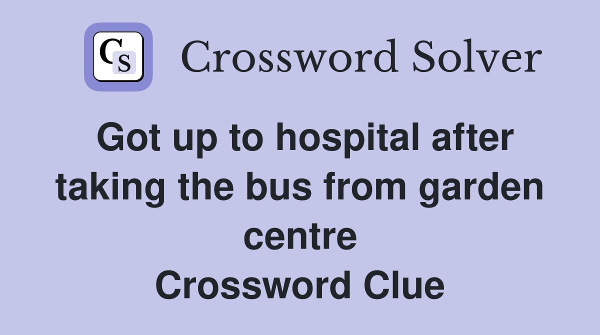 Got up to hospital after taking the bus from garden centre Crossword Clue