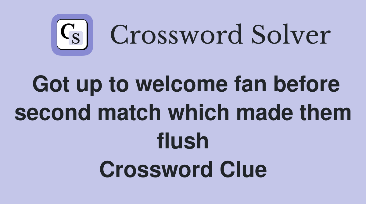 Got up to welcome fan before second match which made them flush Crossword Clue