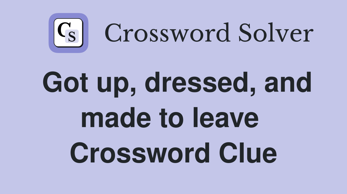Got up, dressed, and made to leave  Crossword Clue