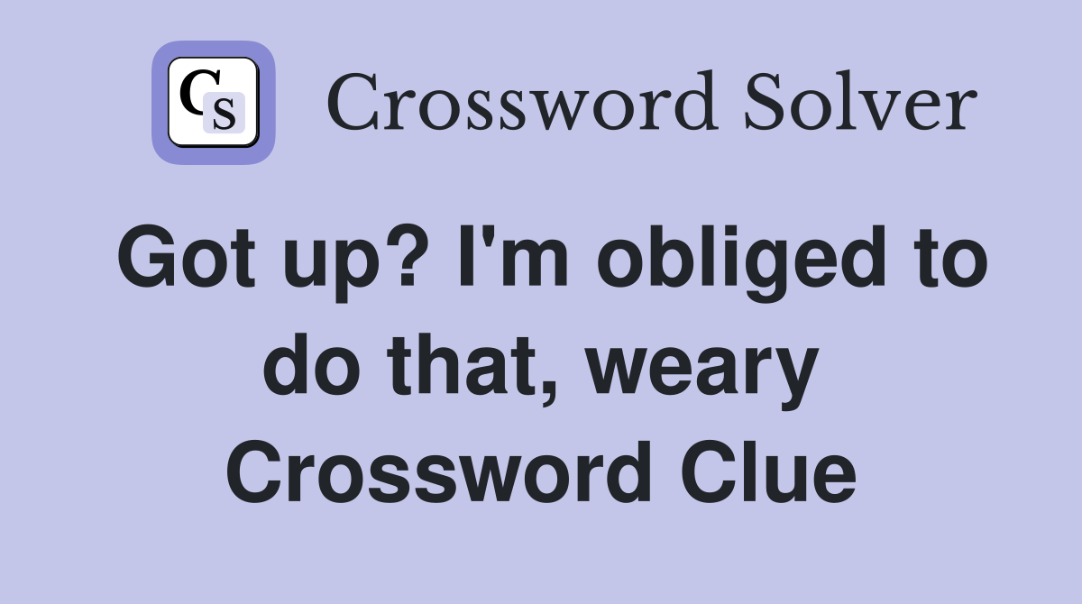 Got up? I'm obliged to do that, weary Crossword Clue