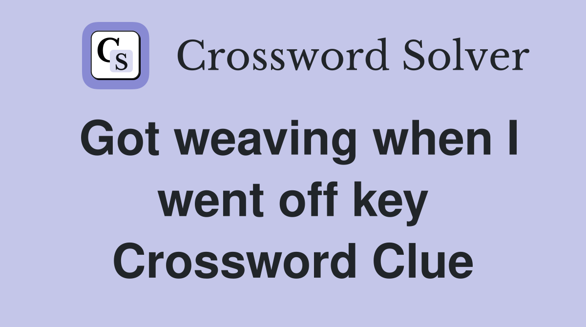 Got weaving when I went off key Crossword Clue