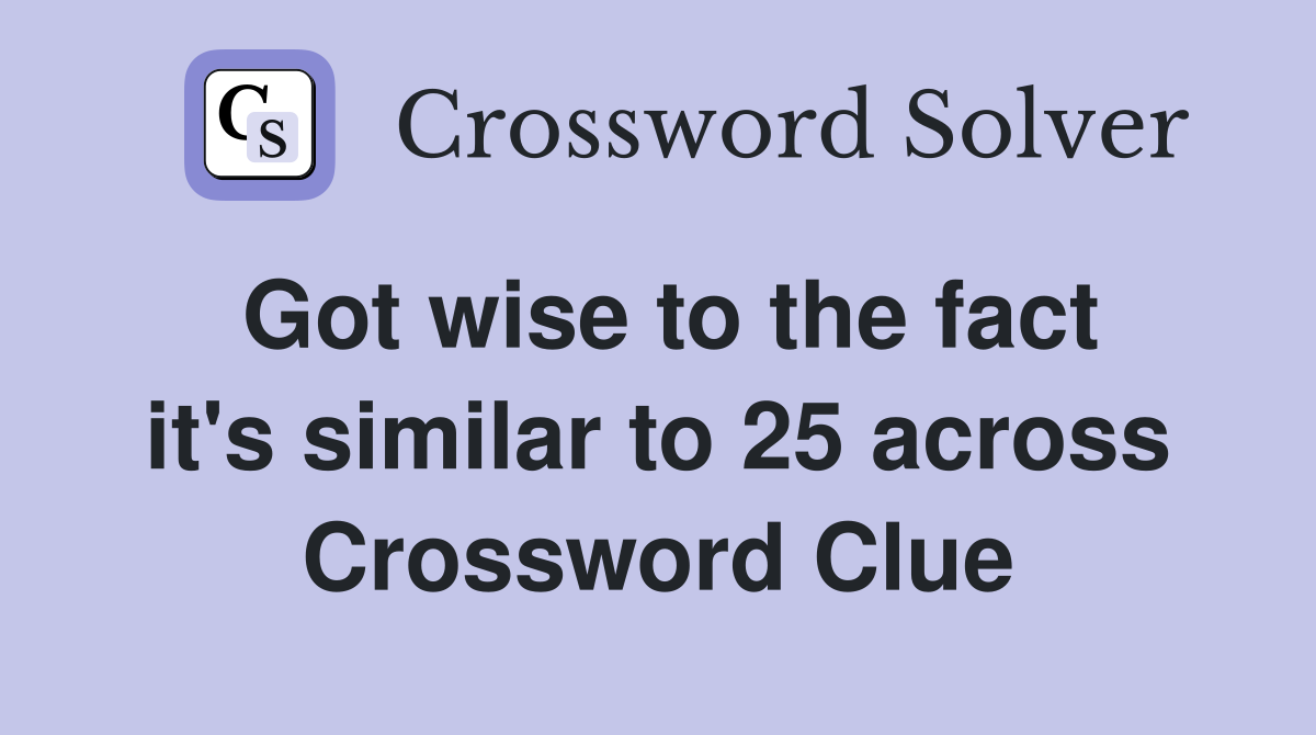 Got wise to the fact it's similar to 25 across Crossword Clue