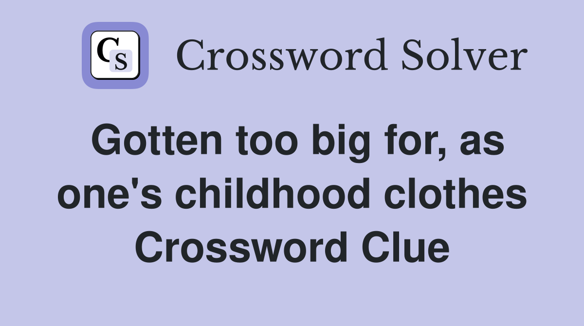 Gotten too big for, as one's childhood clothes Crossword Clue